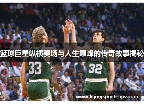 篮球巨星纵横赛场与人生巅峰的传奇故事揭秘